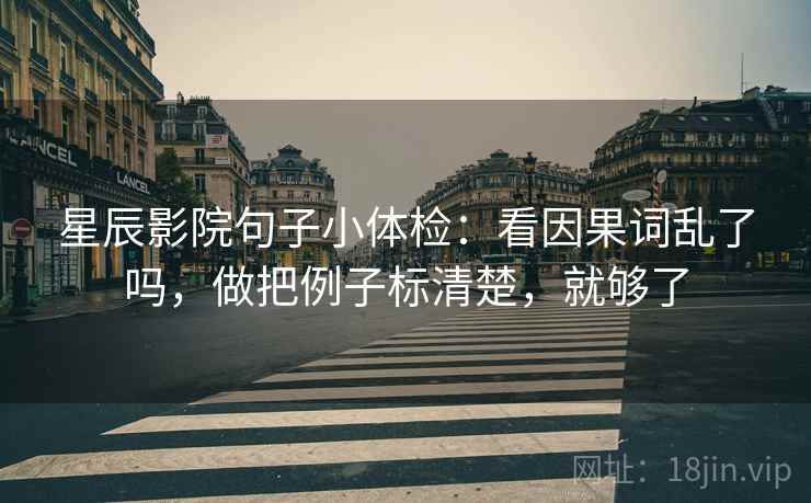 星辰影院句子小体检：看因果词乱了吗，做把例子标清楚，就够了