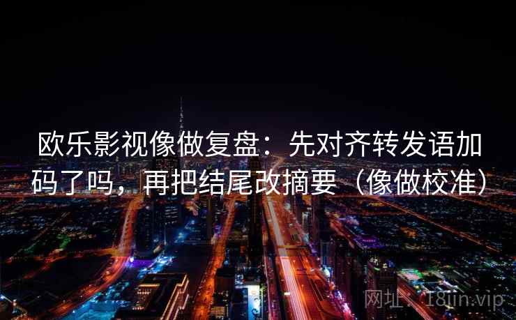 欧乐影视像做复盘：先对齐转发语加码了吗，再把结尾改摘要（像做校准）