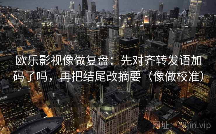 欧乐影视像做复盘：先对齐转发语加码了吗，再把结尾改摘要（像做校准）