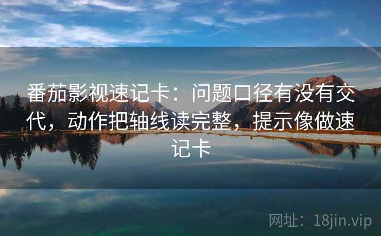 番茄影视速记卡:问题口径有没有交代,动作把轴线读完整,提示像做速记卡 番茄影视速记卡:问题口径有没有交代,动作把轴线读完整,提示像做速记卡