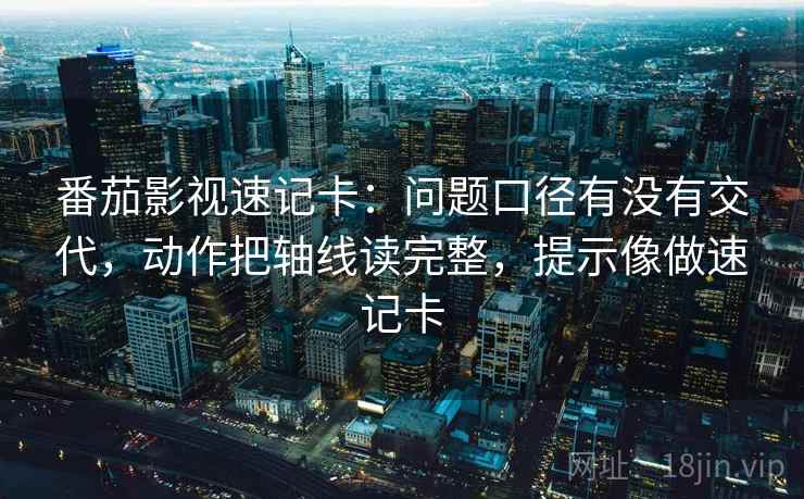 番茄影视速记卡:问题口径有没有交代,动作把轴线读完整,提示像做速记卡 番茄影视速记卡:问题口径有没有交代,动作把轴线读完整,提示像做速记卡