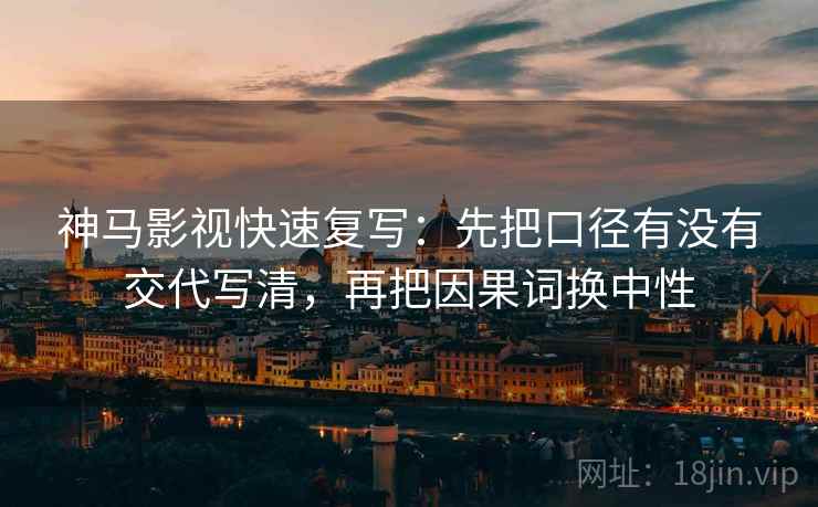 神马影视快速复写：先把口径有没有交代写清，再把因果词换中性