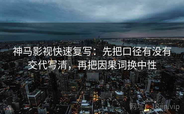 神马影视快速复写：先把口径有没有交代写清，再把因果词换中性
