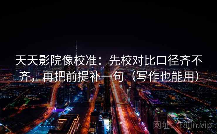 天天影院像校准：先校对比口径齐不齐，再把前提补一句（写作也能用）