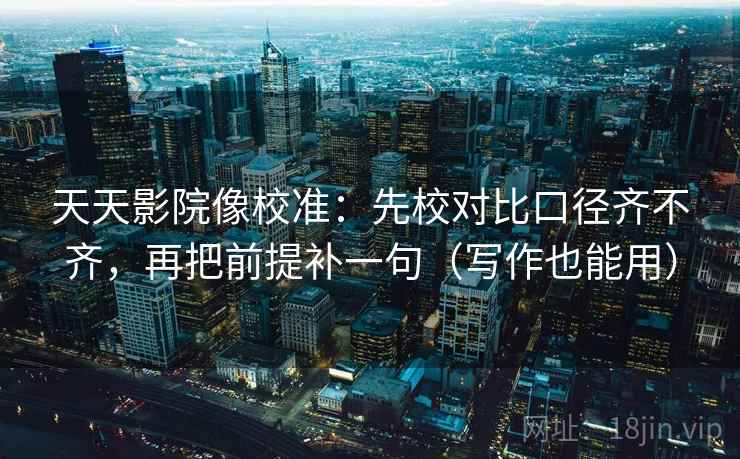 天天影院像校准：先校对比口径齐不齐，再把前提补一句（写作也能用）