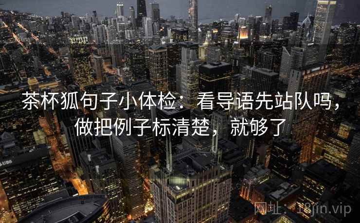 茶杯狐句子小体检:看导语先站队吗,做把例子标清楚,就够了 茶杯狐句子小体检:看导语先站队吗,做把例子标清楚,就够了