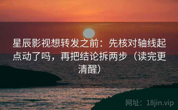 星辰影视想转发之前:先核对轴线起点动了吗,再把结论拆两步(读完更清醒) 星辰影视想转发之前:先核对轴线起点动了吗,再把结论拆两步(读完更清醒)