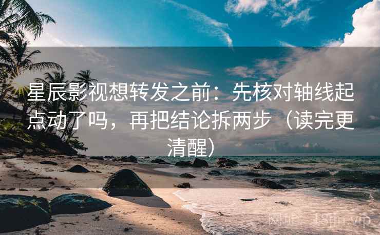 星辰影视想转发之前:先核对轴线起点动了吗,再把结论拆两步(读完更清醒) 星辰影视想转发之前:先核对轴线起点动了吗,再把结论拆两步(读完更清醒)