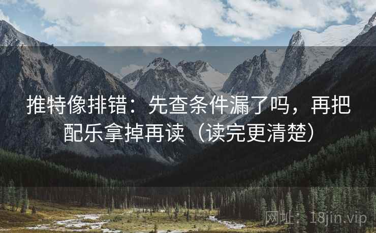 推特像排错：先查条件漏了吗，再把配乐拿掉再读（读完更清楚）