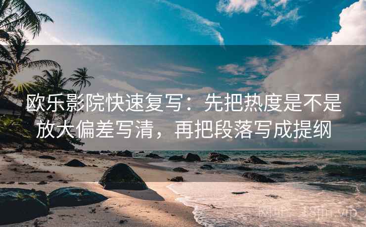 欧乐影院快速复写：先把热度是不是放大偏差写清，再把段落写成提纲