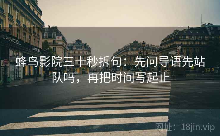 蜂鸟影院三十秒拆句:先问导语先站队吗,再把时间写起止 蜂鸟影院三十秒拆句:先问导语先站队吗,再把时间写起止