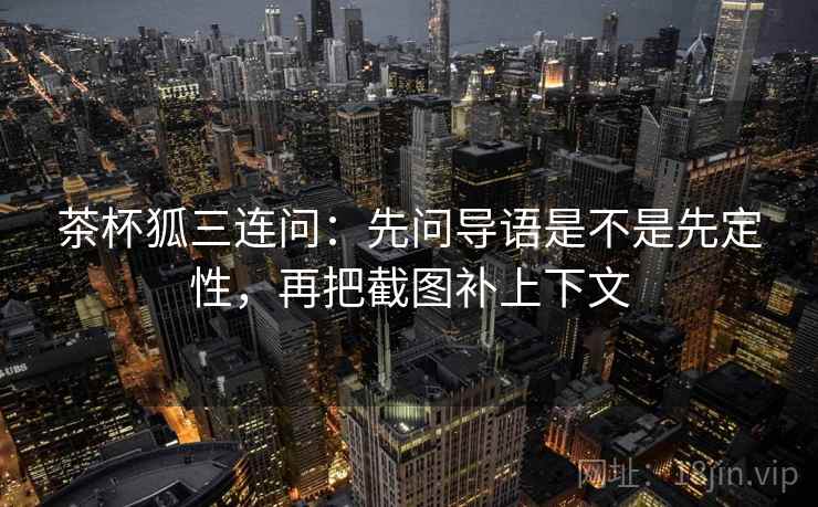 茶杯狐三连问:先问导语是不是先定性,再把截图补上下文 茶杯狐三连问:先问导语是不是先定性,再把截图补上下文