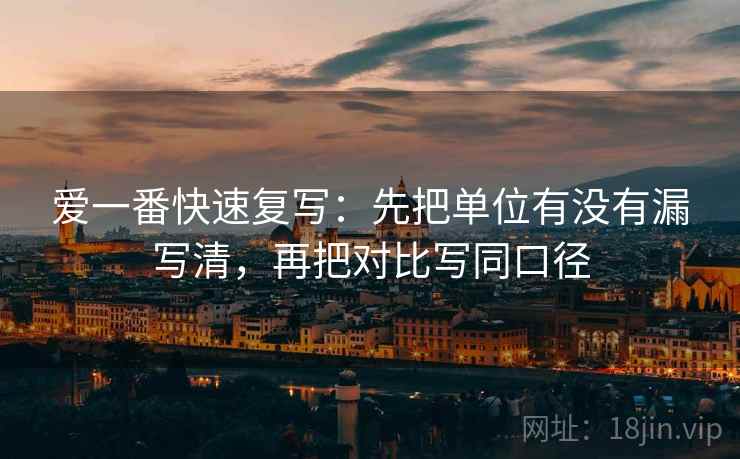 爱一番快速复写：先把单位有没有漏写清，再把对比写同口径