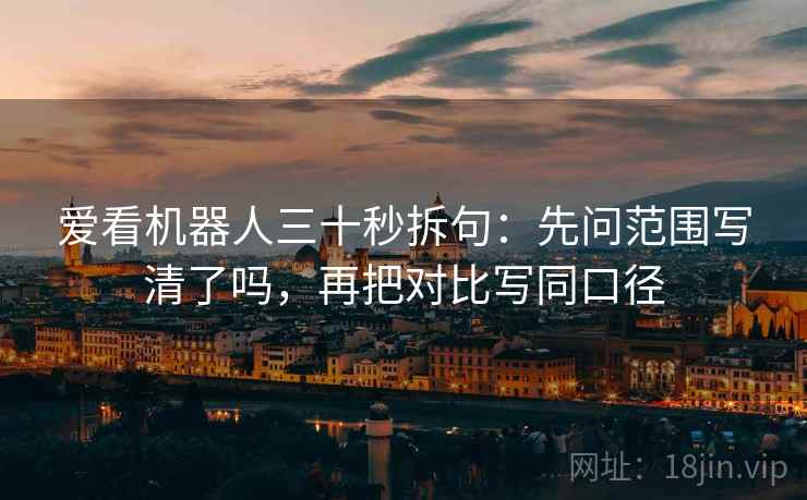 爱看机器人三十秒拆句：先问范围写清了吗，再把对比写同口径