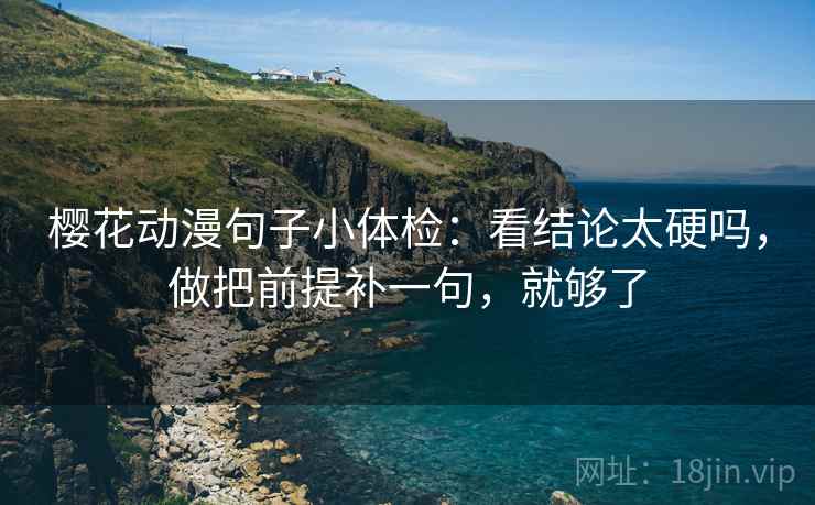 樱花动漫句子小体检:看结论太硬吗,做把前提补一句,就够了 樱花动漫句子小体检:看结论太硬吗,做把前提补一句,就够了