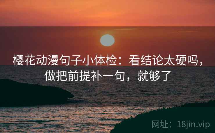 樱花动漫句子小体检:看结论太硬吗,做把前提补一句,就够了 樱花动漫句子小体检:看结论太硬吗,做把前提补一句,就够了
