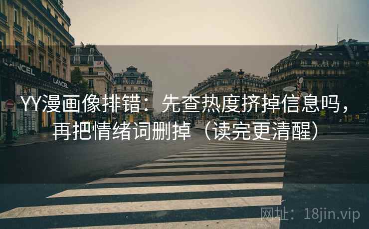 YY漫画像排错:先查热度挤掉信息吗,再把情绪词删掉(读完更清醒) YY漫画像排错:先查热度挤掉信息吗,再把情绪词删掉(读完更清醒)