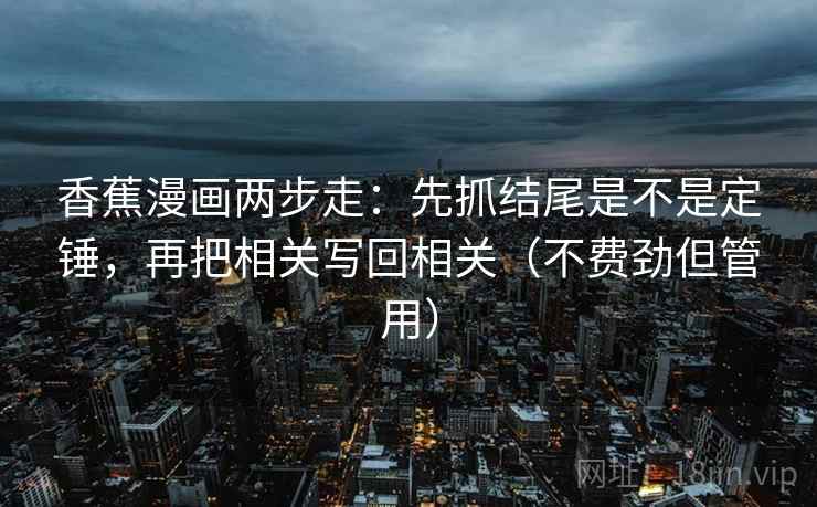 香蕉漫画两步走:先抓结尾是不是定锤,再把相关写回相关(不费劲但管用) 香蕉漫画两步走:先抓结尾是不是定锤,再把相关写回相关(不费劲但管用)