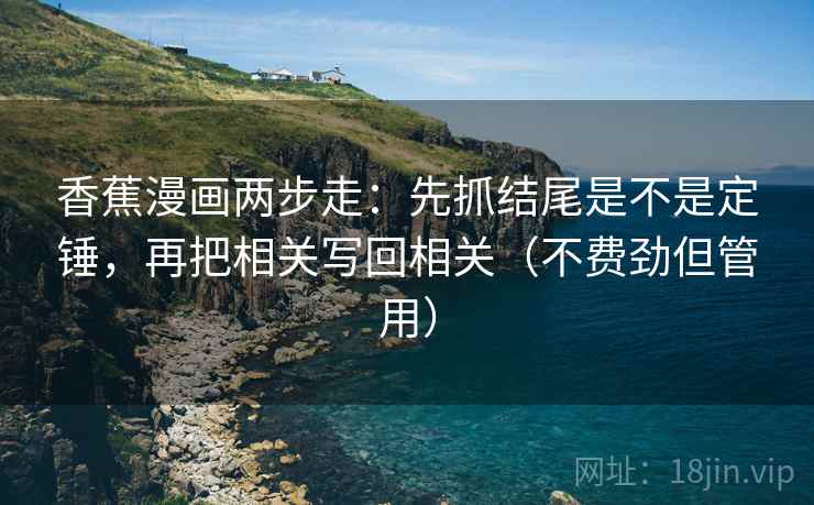 香蕉漫画两步走:先抓结尾是不是定锤,再把相关写回相关(不费劲但管用) 香蕉漫画两步走:先抓结尾是不是定锤,再把相关写回相关(不费劲但管用)