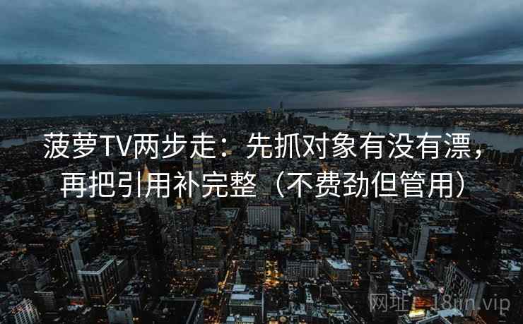 菠萝TV两步走:先抓对象有没有漂,再把引用补完整(不费劲但管用) 菠萝TV两步走:先抓对象有没有漂,再把引用补完整(不费劲但管用)