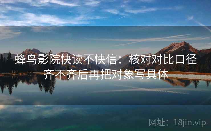 蜂鸟影院快读不快信:核对对比口径齐不齐后再把对象写具体 蜂鸟影院快读不快信:核对对比口径齐不齐后再把对象写具体