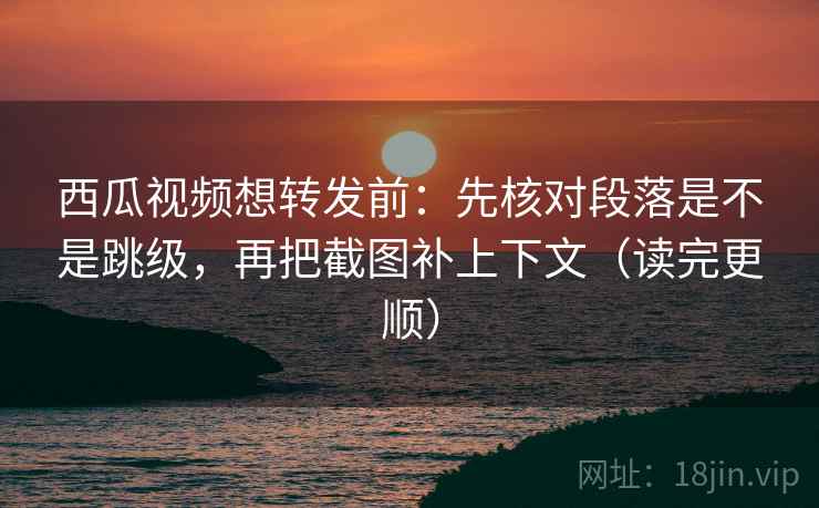 西瓜视频想转发前:先核对段落是不是跳级,再把截图补上下文(读完更顺) 西瓜视频想转发前:先核对段落是不是跳级,再把截图补上下文(读完更顺)
