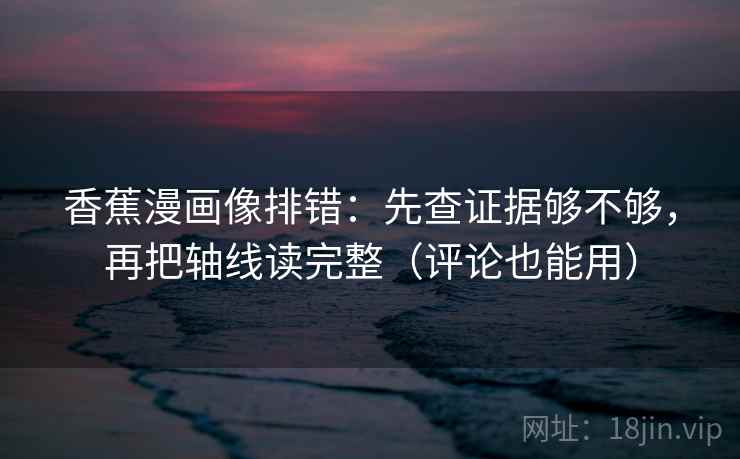 香蕉漫画像排错:先查证据够不够,再把轴线读完整(评论也能用) 香蕉漫画像排错:先查证据够不够,再把轴线读完整(评论也能用)