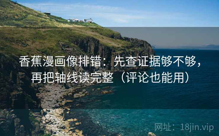 香蕉漫画像排错:先查证据够不够,再把轴线读完整(评论也能用) 香蕉漫画像排错:先查证据够不够,再把轴线读完整(评论也能用)