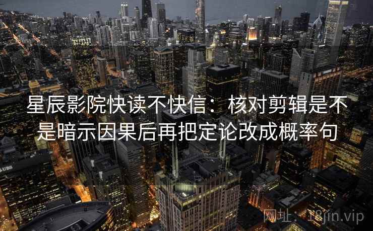 星辰影院快读不快信:核对剪辑是不是暗示因果后再把定论改成概率句 星辰影院快读不快信:核对剪辑是不是暗示因果后再把定论改成概率句