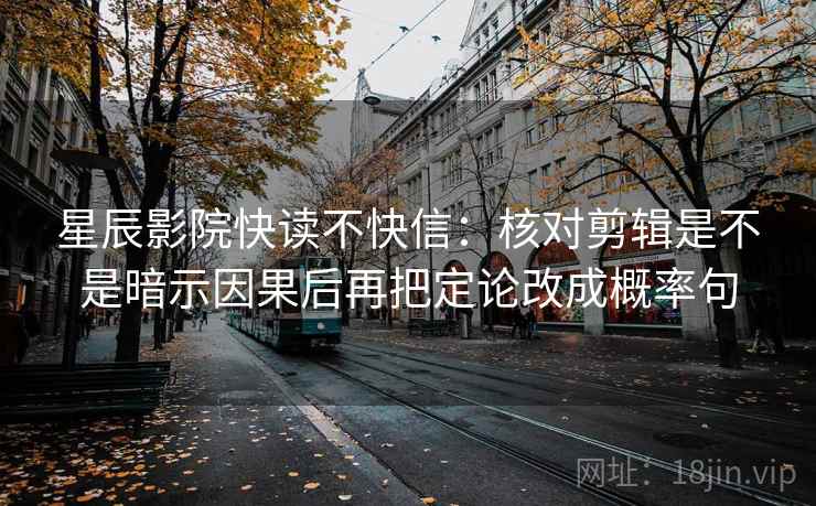 星辰影院快读不快信:核对剪辑是不是暗示因果后再把定论改成概率句 星辰影院快读不快信:核对剪辑是不是暗示因果后再把定论改成概率句
