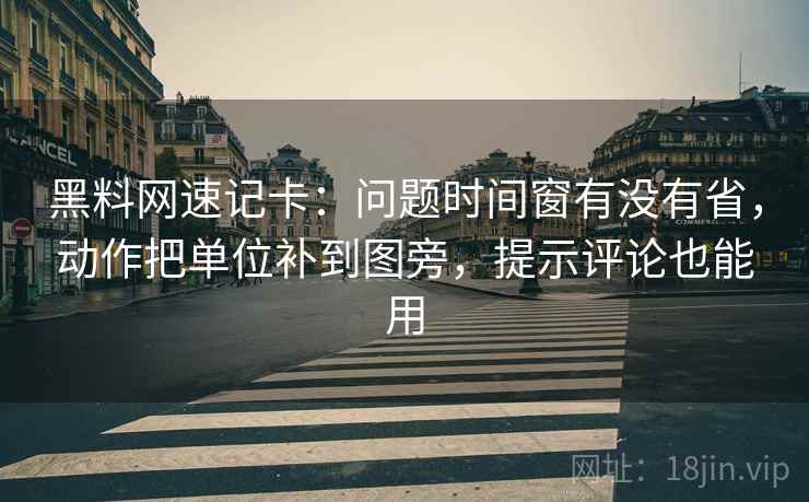 黑料网速记卡:问题时间窗有没有省,动作把单位补到图旁,提示评论也能用 黑料网速记卡:问题时间窗有没有省,动作把单位补到图旁,提示评论也能用