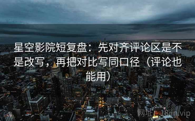 星空影院短复盘:先对齐评论区是不是改写,再把对比写同口径(评论也能用) 星空影院短复盘:先对齐评论区是不是改写,再把对比写同口径(评论也能用)