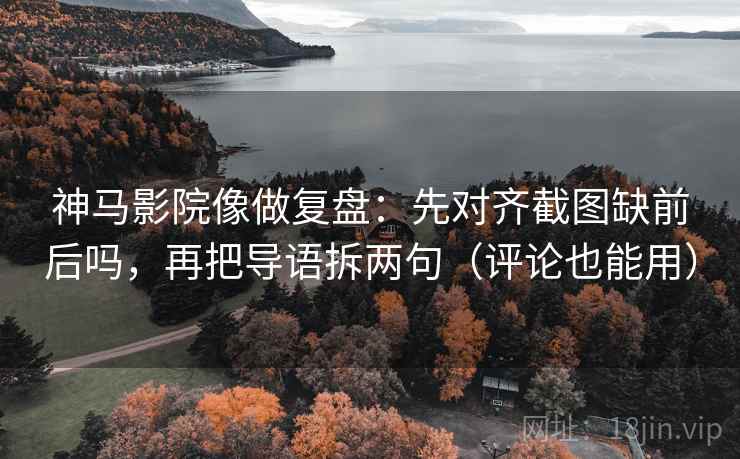 神马影院像做复盘:先对齐截图缺前后吗,再把导语拆两句(评论也能用) 神马影院像做复盘:先对齐截图缺前后吗,再把导语拆两句(评论也能用)