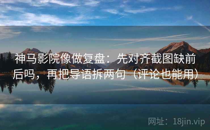神马影院像做复盘:先对齐截图缺前后吗,再把导语拆两句(评论也能用) 神马影院像做复盘:先对齐截图缺前后吗,再把导语拆两句(评论也能用)