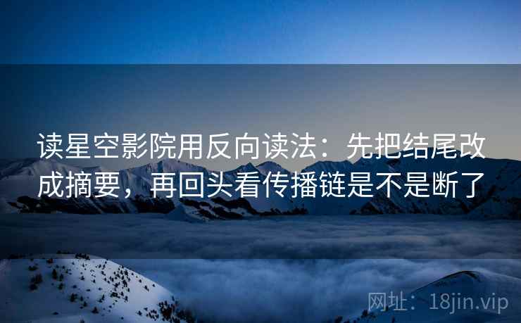 读星空影院用反向读法:先把结尾改成摘要,再回头看传播链是不是断了 读星空影院用反向读法:先把结尾改成摘要,再回头看传播链是不是断了