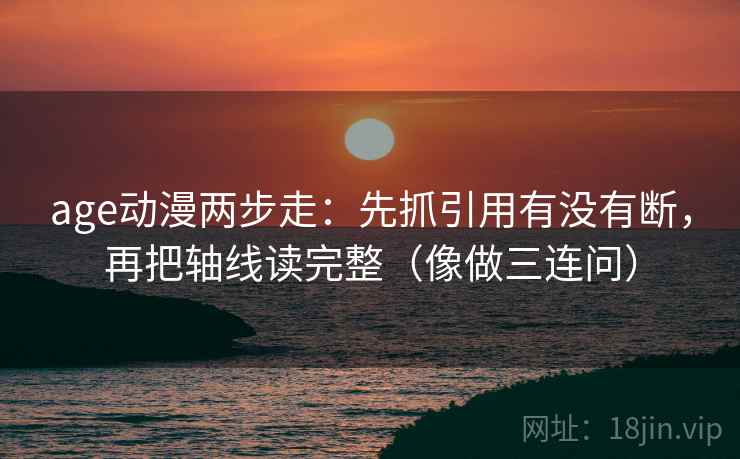 age动漫两步走:先抓引用有没有断,再把轴线读完整(像做三连问) age动漫两步走:先抓引用有没有断,再把轴线读完整(像做三连问)
