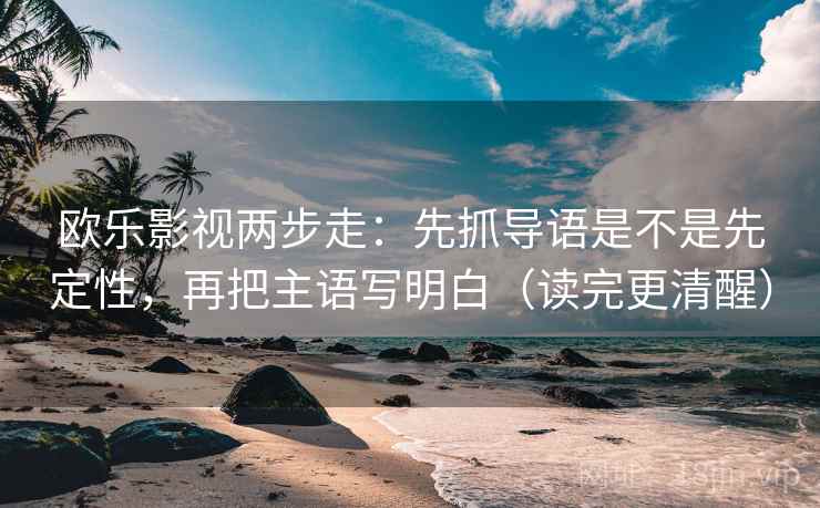欧乐影视两步走:先抓导语是不是先定性,再把主语写明白(读完更清醒) 欧乐影视两步走:先抓导语是不是先定性,再把主语写明白(读完更清醒)
