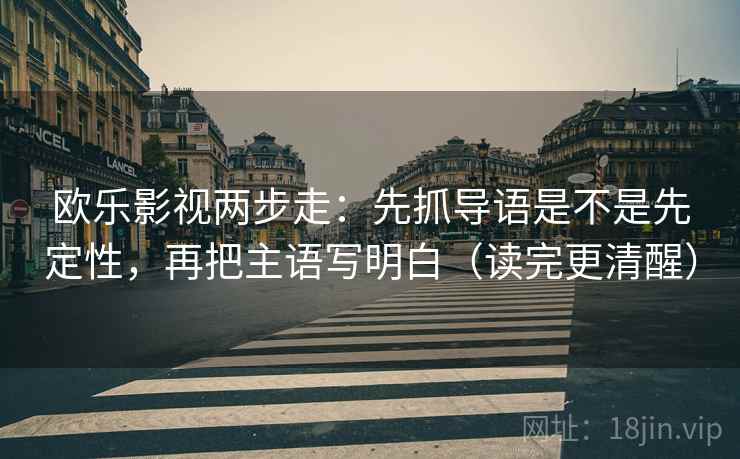 欧乐影视两步走:先抓导语是不是先定性,再把主语写明白(读完更清醒) 欧乐影视两步走:先抓导语是不是先定性,再把主语写明白(读完更清醒)