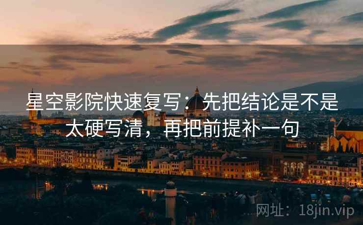 星空影院快速复写:先把结论是不是太硬写清,再把前提补一句 星空影院快速复写:先把结论是不是太硬写清,再把前提补一句