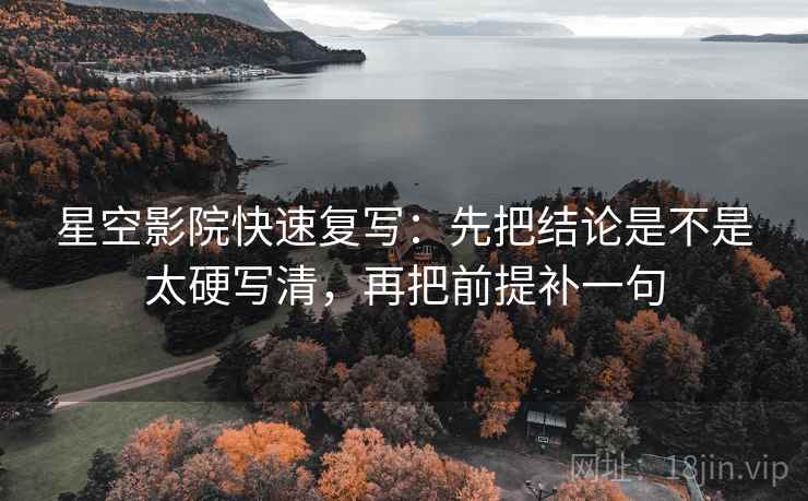星空影院快速复写:先把结论是不是太硬写清,再把前提补一句 星空影院快速复写:先把结论是不是太硬写清,再把前提补一句
