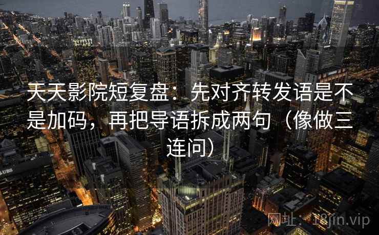 天天影院短复盘：先对齐转发语是不是加码，再把导语拆成两句（像做三连问）