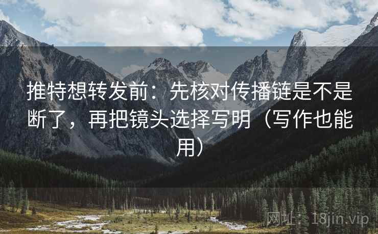 推特想转发前:先核对传播链是不是断了,再把镜头选择写明(写作也能用) 推特想转发前:先核对传播链是不是断了,再把镜头选择写明(写作也能用)