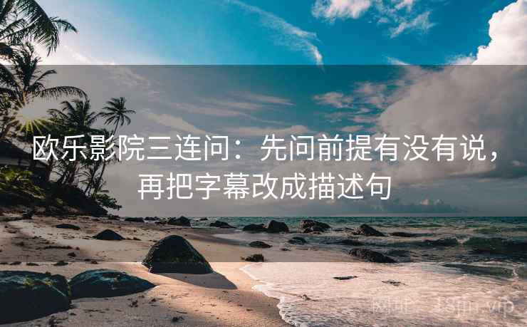 欧乐影院三连问:先问前提有没有说,再把字幕改成描述句 欧乐影院三连问:先问前提有没有说,再把字幕改成描述句