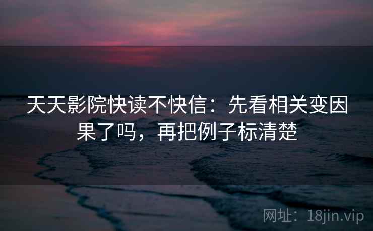 天天影院快读不快信:先看相关变因果了吗,再把例子标清楚 天天影院快读不快信:先看相关变因果了吗,再把例子标清楚