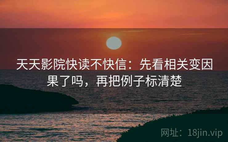 天天影院快读不快信:先看相关变因果了吗,再把例子标清楚 天天影院快读不快信:先看相关变因果了吗,再把例子标清楚