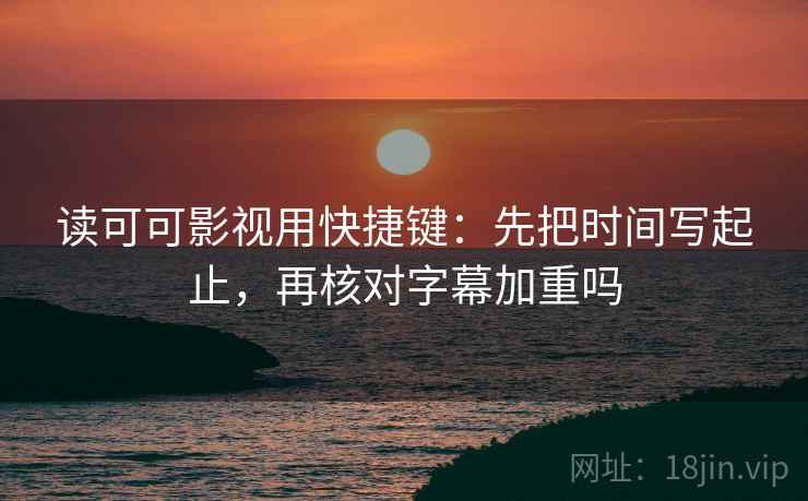 读可可影视用快捷键:先把时间写起止,再核对字幕加重吗 读可可影视用快捷键:先把时间写起止,再核对字幕加重吗