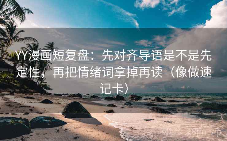 YY漫画短复盘:先对齐导语是不是先定性,再把情绪词拿掉再读(像做速记卡) YY漫画短复盘:先对齐导语是不是先定性,再把情绪词拿掉再读(像做速记卡)