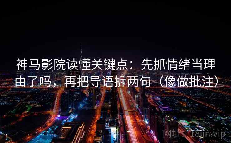 神马影院读懂关键点:先抓情绪当理由了吗,再把导语拆两句(像做批注) 神马影院读懂关键点:先抓情绪当理由了吗,再把导语拆两句(像做批注)
