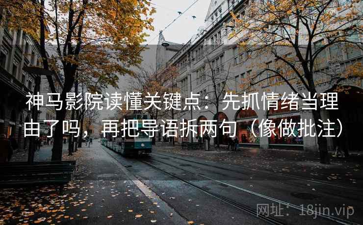 神马影院读懂关键点:先抓情绪当理由了吗,再把导语拆两句(像做批注) 神马影院读懂关键点:先抓情绪当理由了吗,再把导语拆两句(像做批注)