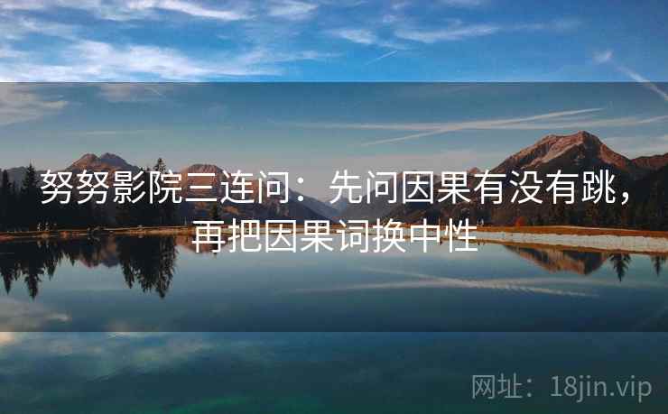 努努影院三连问:先问因果有没有跳,再把因果词换中性 努努影院三连问:先问因果有没有跳,再把因果词换中性